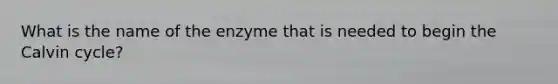 What is the name of the enzyme that is needed to begin the Calvin cycle?