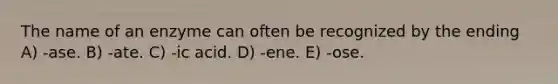 The name of an enzyme can often be recognized by the ending A) -ase. B) -ate. C) -ic acid. D) -ene. E) -ose.