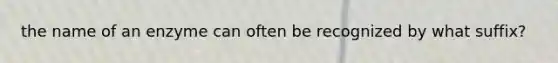 the name of an enzyme can often be recognized by what suffix?