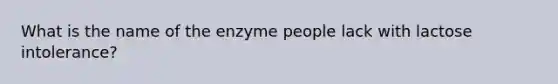 What is the name of the enzyme people lack with lactose intolerance?