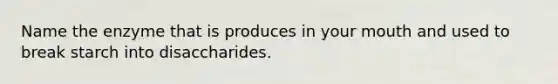 Name the enzyme that is produces in your mouth and used to break starch into disaccharides.