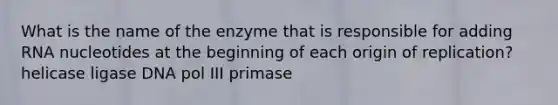 What is the name of the enzyme that is responsible for adding RNA nucleotides at the beginning of each origin of replication? helicase ligase DNA pol III primase