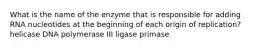 What is the name of the enzyme that is responsible for adding RNA nucleotides at the beginning of each origin of replication? helicase DNA polymerase III ligase primase