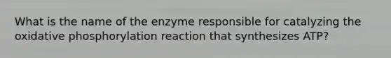 What is the name of the enzyme responsible for catalyzing the oxidative phosphorylation reaction that synthesizes ATP?