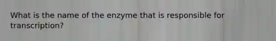 What is the name of the enzyme that is responsible for transcription?