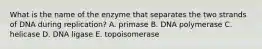 What is the name of the enzyme that separates the two strands of DNA during replication? A. primase B. DNA polymerase C. helicase D. DNA ligase E. topoisomerase