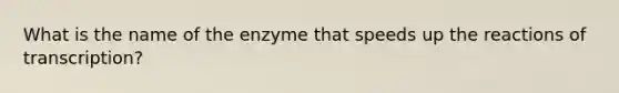 What is the name of the enzyme that speeds up the reactions of transcription?