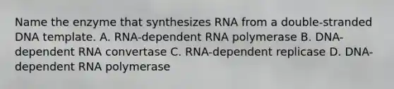 Name the enzyme that synthesizes RNA from a double-stranded DNA template. A. RNA-dependent RNA polymerase B. DNA-dependent RNA convertase C. RNA-dependent replicase D. DNA-dependent RNA polymerase