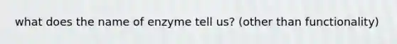 what does the name of enzyme tell us? (other than functionality)