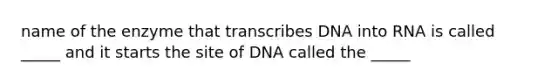 name of the enzyme that transcribes DNA into RNA is called _____ and it starts the site of DNA called the _____