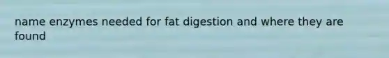 name enzymes needed for fat digestion and where they are found