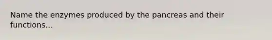 Name the enzymes produced by the pancreas and their functions...