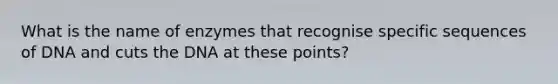 What is the name of enzymes that recognise specific sequences of DNA and cuts the DNA at these points?