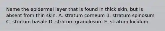 Name the epidermal layer that is found in thick skin, but is absent from thin skin. A. stratum corneum B. stratum spinosum C. stratum basale D. stratum granulosum E. stratum lucidum