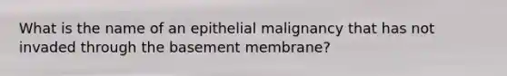 What is the name of an epithelial malignancy that has not invaded through the basement membrane?