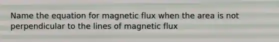 Name the equation for magnetic flux when the area is not perpendicular to the lines of magnetic flux