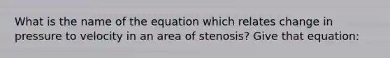 What is the name of the equation which relates change in pressure to velocity in an area of stenosis? Give that equation: