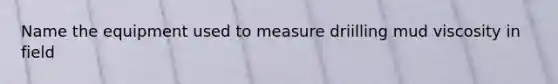 Name the equipment used to measure driilling mud viscosity in field