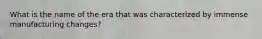 What is the name of the era that was characterized by immense manufacturing changes?