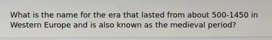 What is the name for the era that lasted from about 500-1450 in Western Europe and is also known as the medieval period?