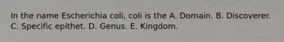 In the name Escherichia coli, coli is the A. Domain. B. Discoverer. C. Specific epithet. D. Genus. E. Kingdom.