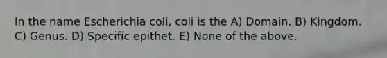 In the name Escherichia coli, coli is the A) Domain. B) Kingdom. C) Genus. D) Specific epithet. E) None of the above.