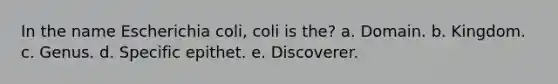 In the name Escherichia coli, coli is the? a. Domain. b. Kingdom. c. Genus. d. Specific epithet. e. Discoverer.