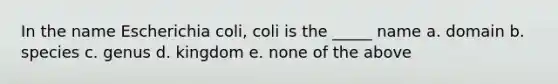 In the name Escherichia coli, coli is the _____ name a. domain b. species c. genus d. kingdom e. none of the above