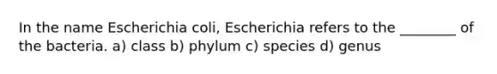 In the name Escherichia coli, Escherichia refers to the ________ of the bacteria. a) class b) phylum c) species d) genus