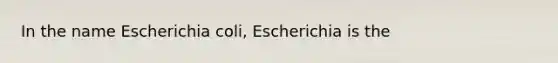 In the name Escherichia coli, Escherichia is the