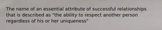 The name of an essential attribute of successful relationships that is described as "the ability to respect another person regardless of his or her uniqueness"