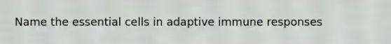 Name the essential cells in adaptive immune responses