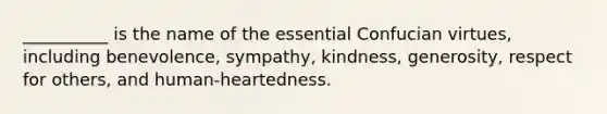 __________ is the name of the essential Confucian virtues, including benevolence, sympathy, kindness, generosity, respect for others, and human-heartedness.