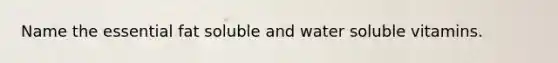 Name the essential fat soluble and water soluble vitamins.