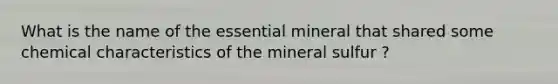 What is the name of the essential mineral that shared some chemical characteristics of the mineral sulfur ?