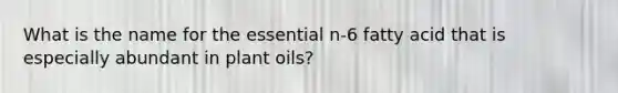 What is the name for the essential n-6 fatty acid that is especially abundant in plant oils?