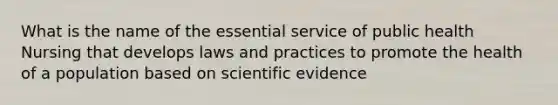 What is the name of the essential service of public health Nursing that develops laws and practices to promote the health of a population based on scientific evidence