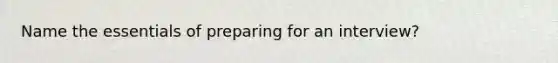 Name the essentials of preparing for an interview?