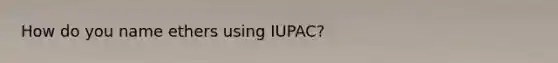 How do you name ethers using IUPAC?