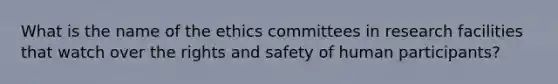 What is the name of the ethics committees in research facilities that watch over the rights and safety of human participants?