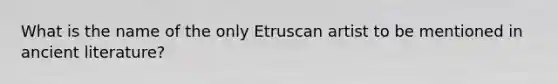 What is the name of the only Etruscan artist to be mentioned in ancient literature?