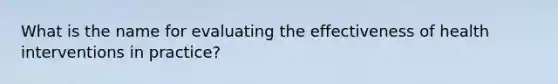 What is the name for evaluating the effectiveness of health interventions in practice?