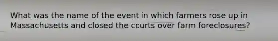 What was the name of the event in which farmers rose up in Massachusetts and closed the courts over farm foreclosures?