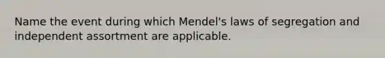 Name the event during which Mendel's laws of segregation and independent assortment are applicable.