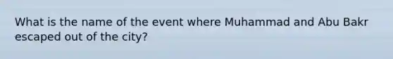 What is the name of the event where Muhammad and Abu Bakr escaped out of the city?
