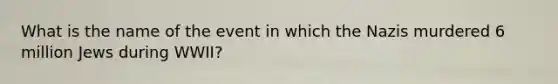 What is the name of the event in which the Nazis murdered 6 million Jews during WWII?