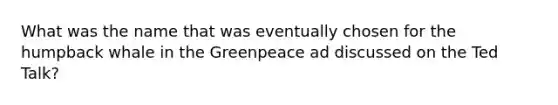 What was the name that was eventually chosen for the humpback whale in the Greenpeace ad discussed on the Ted Talk?