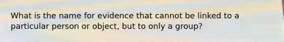 What is the name for evidence that cannot be linked to a particular person or object, but to only a group?