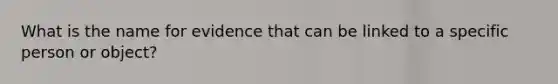 What is the name for evidence that can be linked to a specific person or object?