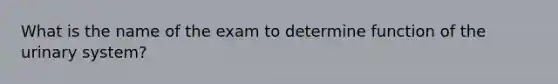 What is the name of the exam to determine function of the urinary system?